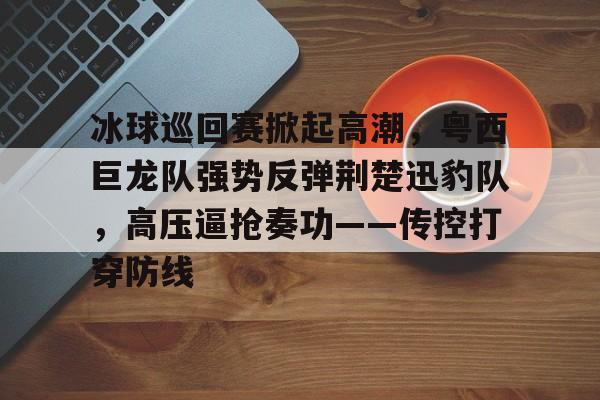 开云中国网站-冰球巡回赛掀起高潮,粤西巨龙队强势反弹荆楚迅豹队,高压逼抢奏功——传控打穿防线的简单介绍