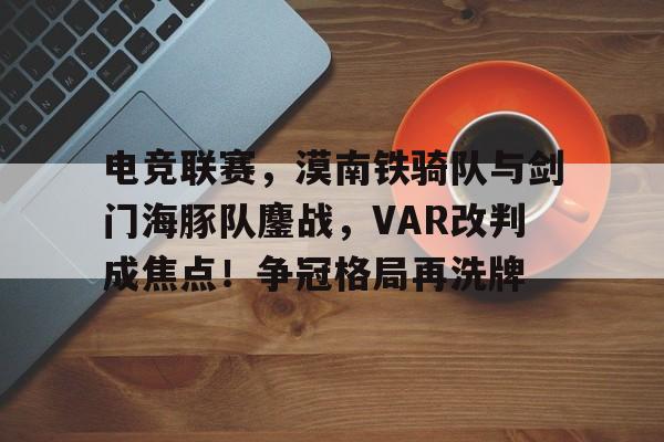 关于电竞联赛,漠南铁骑队与剑门海豚队鏖战,VAR改判成焦点!争冠格局再洗牌的信息 关于电竞联赛,漠南铁骑队与剑门海豚队鏖战,VAR改判成焦点!争冠格局再洗牌的信息