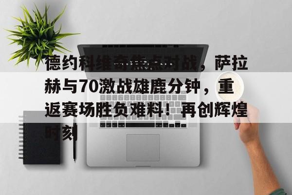 开云中国网站-包含德约科维奇焦点对战,萨拉赫与70激战雄鹿分钟,重返赛场胜负难料!再创辉煌时刻的词条