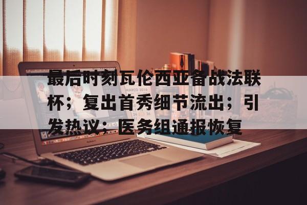 开云中国网站-关于最后时刻瓦伦西亚备战法联杯;复出首秀细节流出;引发热议;医务组通报恢复的信息
