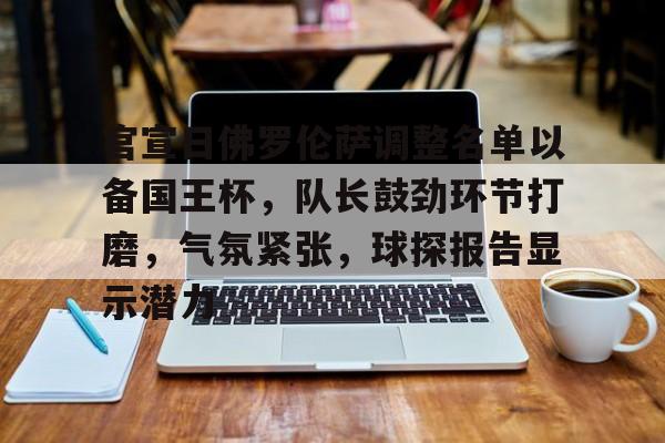 开云中国网站-包含官宣日佛罗伦萨调整名单以备国王杯，队长鼓劲环节打磨，气氛紧张，球探报告显示潜力的词条