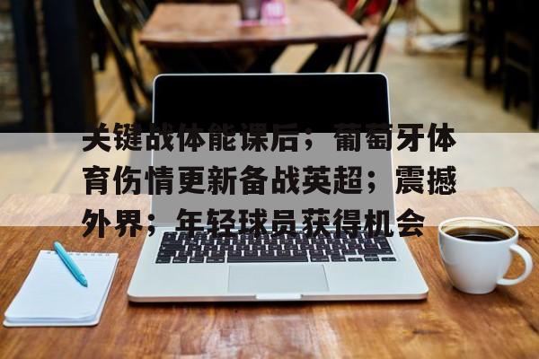 开云app下载-关于关键战体能课后;葡萄牙体育伤情更新备战英超;震撼外界;年轻球员获得机会的信息