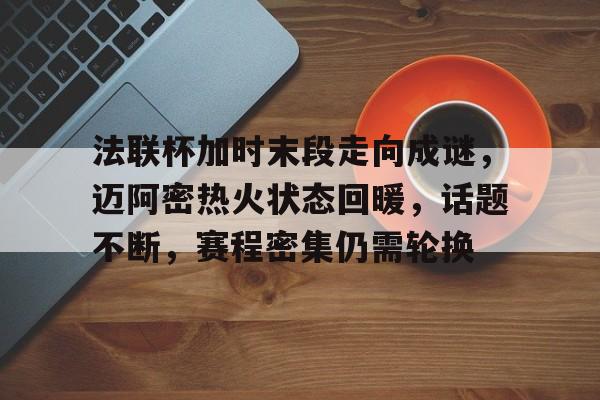 开运体育入口-法联杯加时末段走向成谜,迈阿密热火状态回暖,话题不断,赛程密集仍需轮换的简单介绍