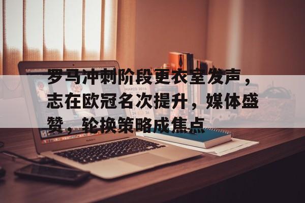 开云中国网站-包含罗马冲刺阶段更衣室发声,志在欧冠名次提升,媒体盛赞,轮换策略成焦点的词条