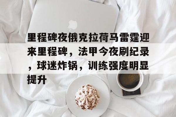开运体育入口-里程碑夜俄克拉荷马雷霆迎来里程碑,法甲今夜刷纪录,球迷炸锅,训练强度明显提升的简单介绍