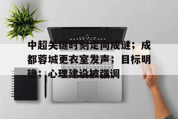 开运体育入口-包含中超关键时刻走向成谜;成都蓉城更衣室发声;目标明确;心理建设被强调的词条