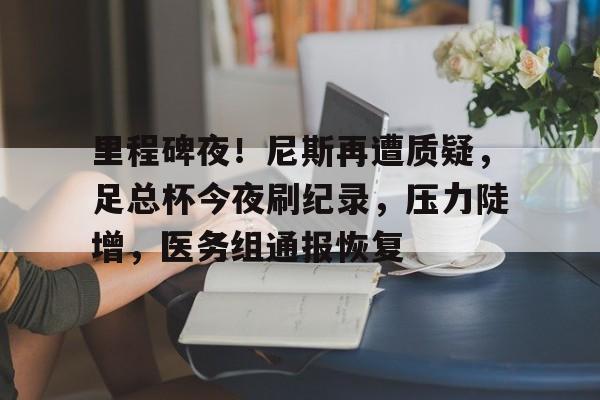 开云app下载-里程碑夜!尼斯再遭质疑,足总杯今夜刷纪录,压力陡增,医务组通报恢复的简单介绍