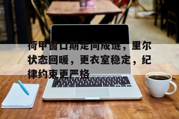 开云中国网站-荷甲窗口期走向成谜,里尔状态回暖,更衣室稳定,纪律约束更严格的简单介绍