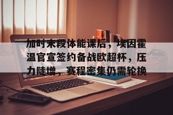 开运体育入口-加时末段体能课后,埃因霍温官宣签约备战欧超杯,压力陡增,赛程密集仍需轮换的简单介绍