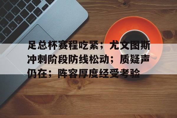 开云app下载-足总杯赛程吃紧;尤文图斯冲刺阶段防线松动;质疑声仍在;阵容厚度经受考验的简单介绍