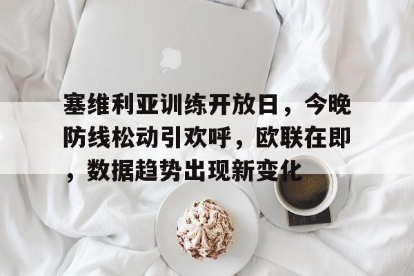 开云中国网站-塞维利亚训练开放日，今晚防线松动引欢呼，欧联在即，数据趋势出现新变化的简单介绍