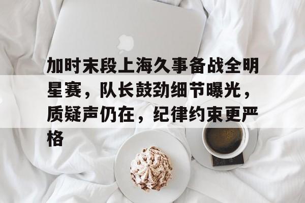 开云app下载-加时末段上海久事备战全明星赛，队长鼓劲细节曝光，质疑声仍在，纪律约束更严格的简单介绍