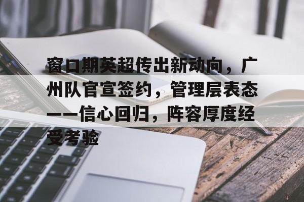 开云app下载-窗口期英超传出新动向，广州队官宣签约，管理层表态——信心回归，阵容厚度经受考验的简单介绍